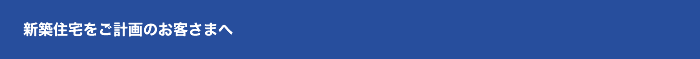 新築住宅をご計画のお客さまへ