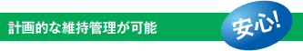 計画的な維持管理が可能「安心!」