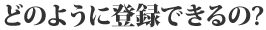 どのように登録できるの？