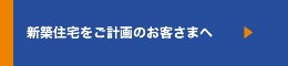 新築住宅をご計画のお客さまへ